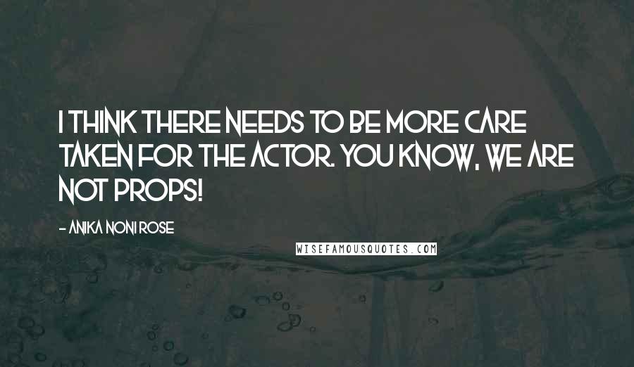 Anika Noni Rose quotes: I think there needs to be more care taken for the actor. You know, we are not props!