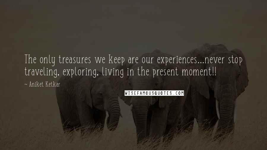 Aniket Ketkar quotes: The only treasures we keep are our experiences...never stop traveling, exploring, living in the present moment!!