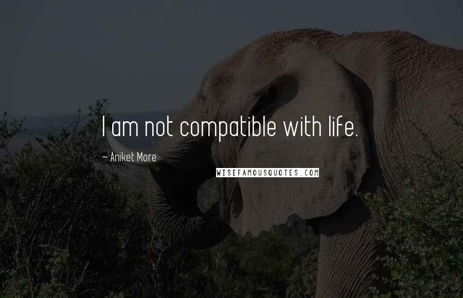 Aniket More quotes: I am not compatible with life.
