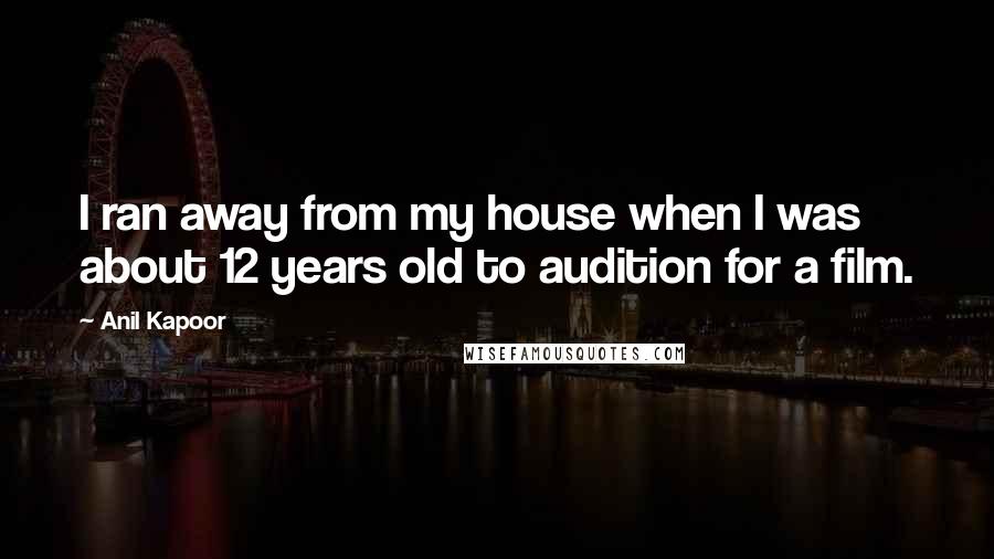 Anil Kapoor quotes: I ran away from my house when I was about 12 years old to audition for a film.