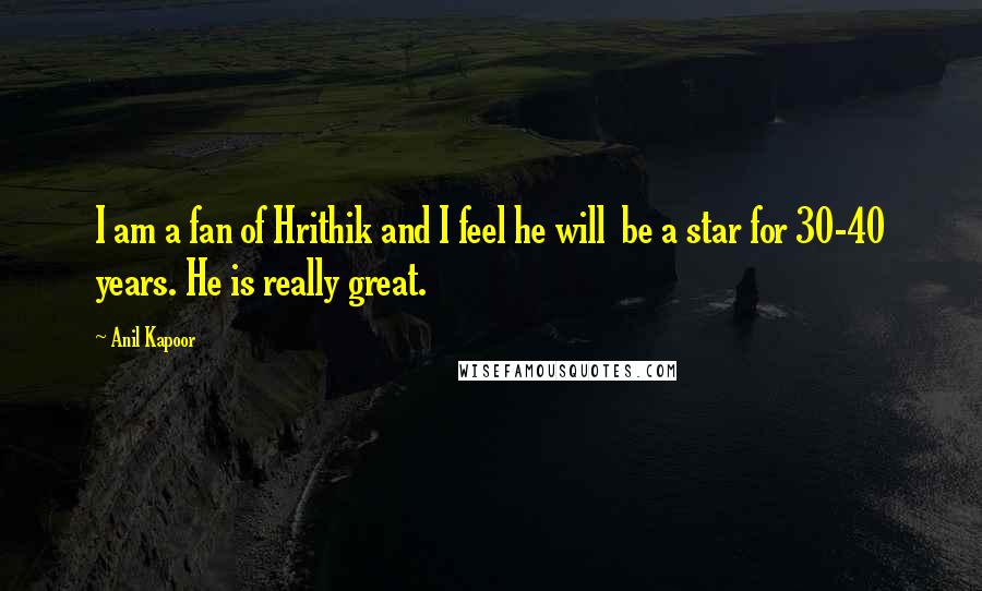 Anil Kapoor quotes: I am a fan of Hrithik and I feel he will be a star for 30-40 years. He is really great.