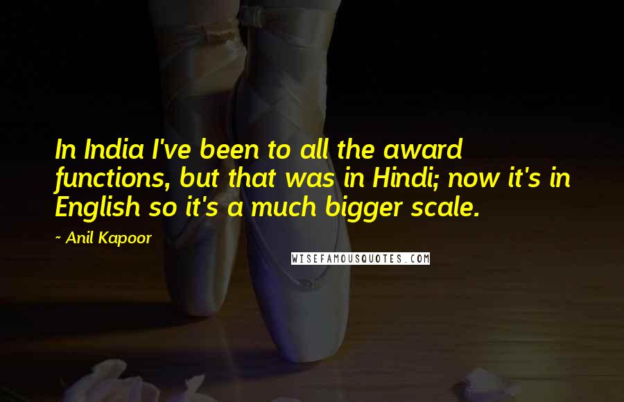 Anil Kapoor quotes: In India I've been to all the award functions, but that was in Hindi; now it's in English so it's a much bigger scale.