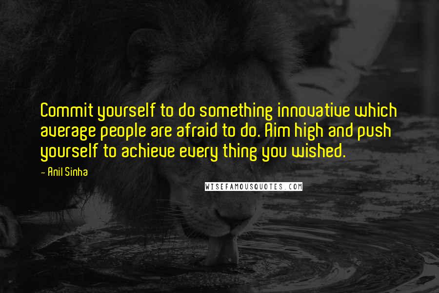 Anil Sinha quotes: Commit yourself to do something innovative which average people are afraid to do. Aim high and push yourself to achieve every thing you wished.