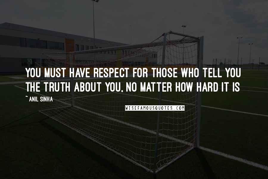 Anil Sinha quotes: You must have respect for those who tell you the truth about you, no matter how hard it is