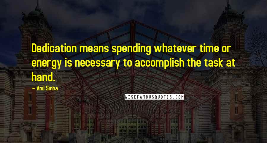 Anil Sinha quotes: Dedication means spending whatever time or energy is necessary to accomplish the task at hand.