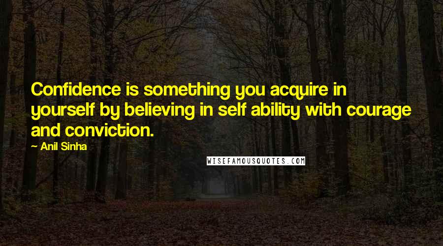 Anil Sinha quotes: Confidence is something you acquire in yourself by believing in self ability with courage and conviction.