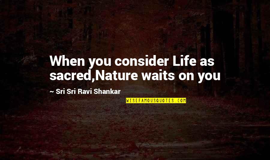 Anilar Moveis Quotes By Sri Sri Ravi Shankar: When you consider Life as sacred,Nature waits on Anilar Moveis Quotes By Sri Sri Ravi Shankar: When you consider Life as sacred,Nature waits on