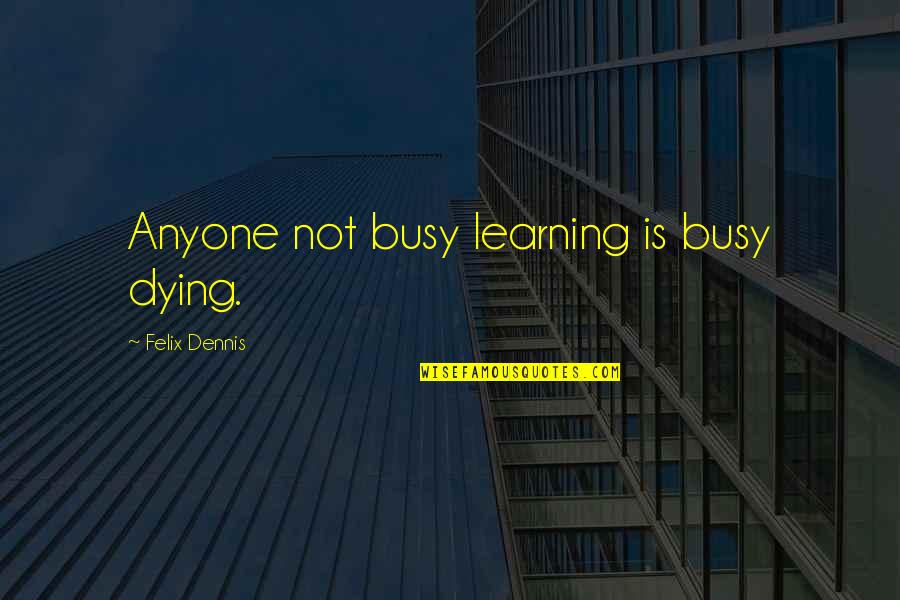 Animal Experimentation Pro Quotes By Felix Dennis: Anyone not busy learning is busy dying.