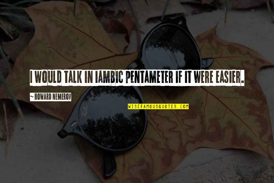 Animal Interaction Quotes By Howard Nemerov: I would talk in iambic pentameter if it Animal Interaction Quotes By Howard Nemerov: I would talk in iambic pentameter if it