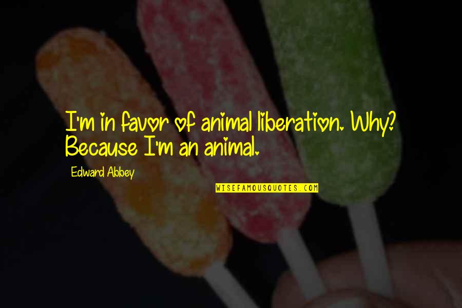 Animal Liberation Quotes By Edward Abbey: I'm in favor of animal liberation. Why? Because