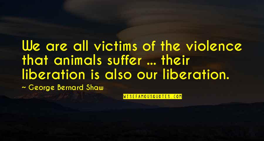 Animal Liberation Quotes By George Bernard Shaw: We are all victims of the violence that