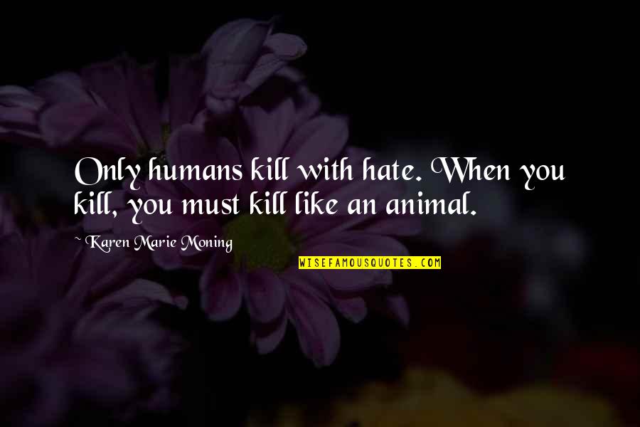 Animal Like Humans Quotes By Karen Marie Moning: Only humans kill with hate. When you kill,