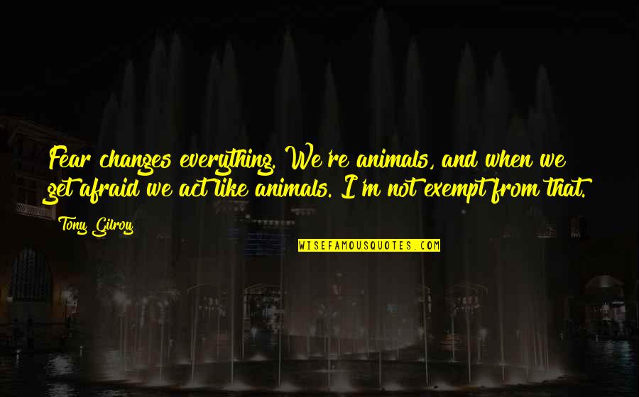 Animals And Quotes By Tony Gilroy: Fear changes everything. We're animals, and when we