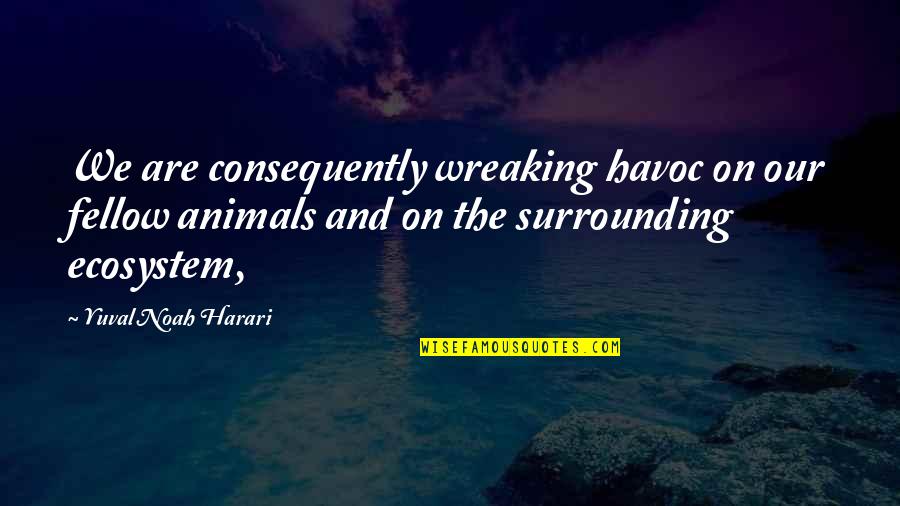 Animals And Quotes By Yuval Noah Harari: We are consequently wreaking havoc on our fellow