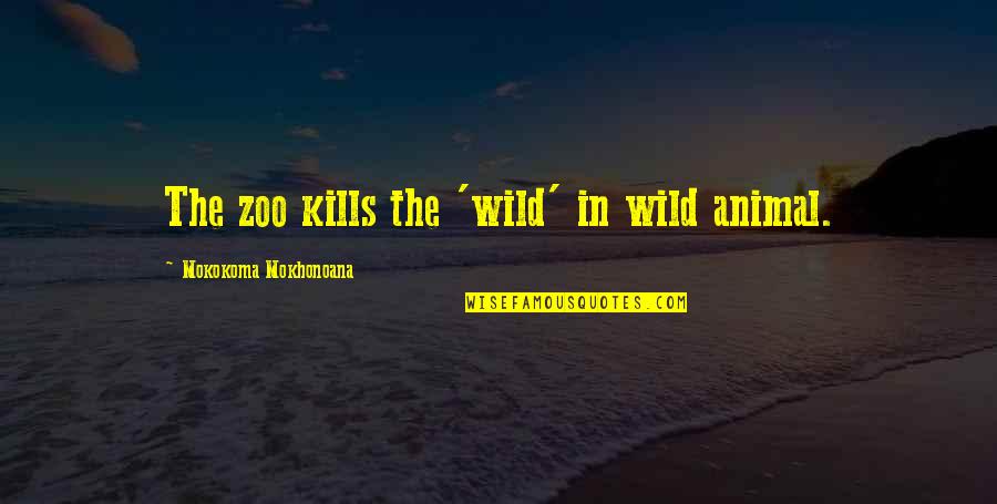 Animals In The Wild Quotes By Mokokoma Mokhonoana: The zoo kills the 'wild' in wild animal.