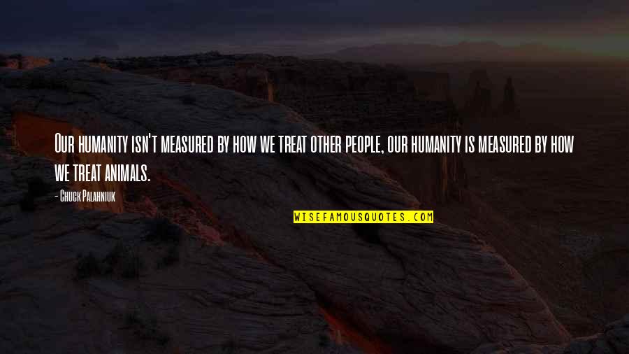Animals We Quotes By Chuck Palahniuk: Our humanity isn't measured by how we treat Animals We Quotes By Chuck Palahniuk: Our humanity isn't measured by how we treat