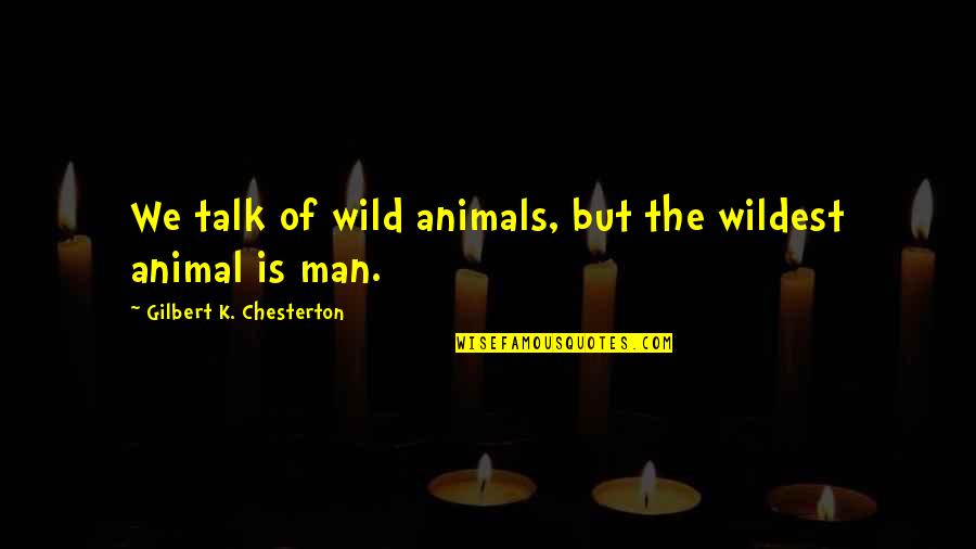 Animals We Quotes By Gilbert K. Chesterton: We talk of wild animals, but the wildest Animals We Quotes By Gilbert K. Chesterton: We talk of wild animals, but the wildest