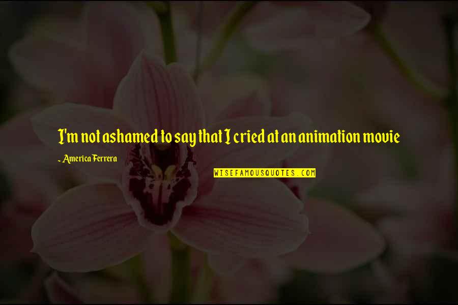 Animation Quotes By America Ferrera: I'm not ashamed to say that I cried