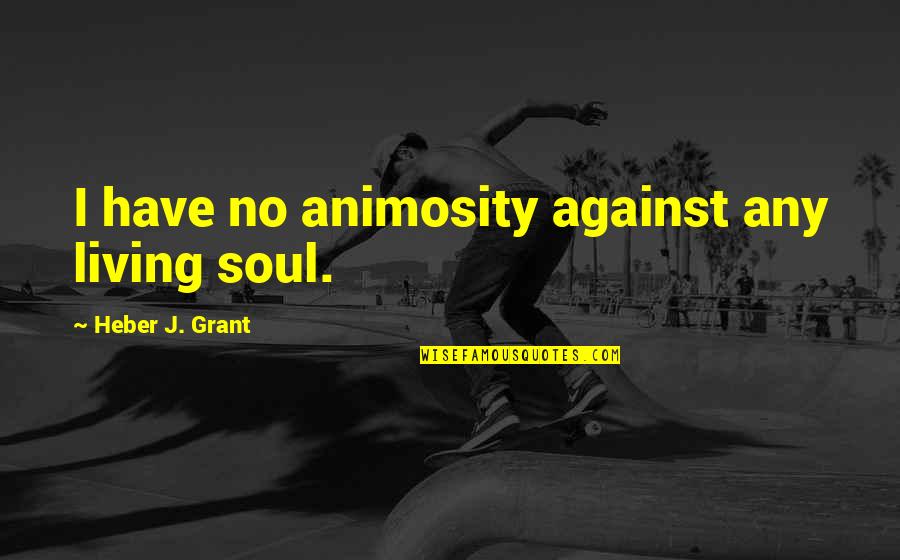 Animosity Quotes By Heber J. Grant: I have no animosity against any living soul.