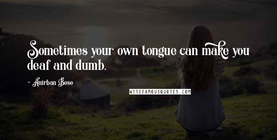 Anirban Bose quotes: Sometimes your own tongue can make you deaf and dumb.