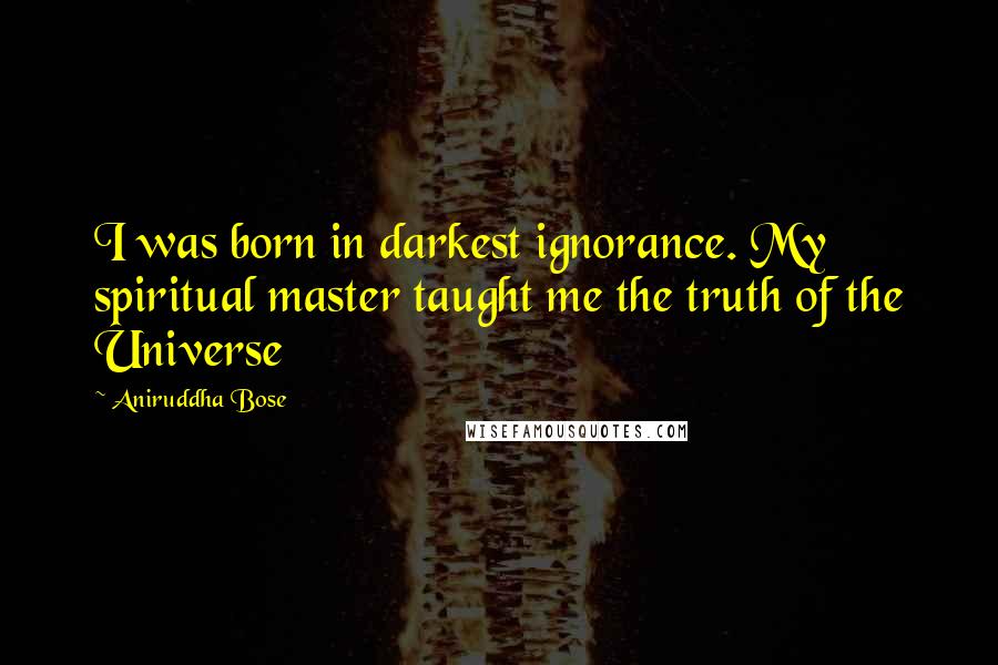 Aniruddha Bose quotes: I was born in darkest ignorance. My spiritual master taught me the truth of the Universe