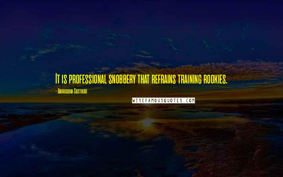 Aniruddha Sastikar quotes: It is professional snobbery that refrains training rookies.