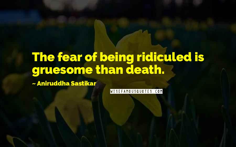 Aniruddha Sastikar quotes: The fear of being ridiculed is gruesome than death.