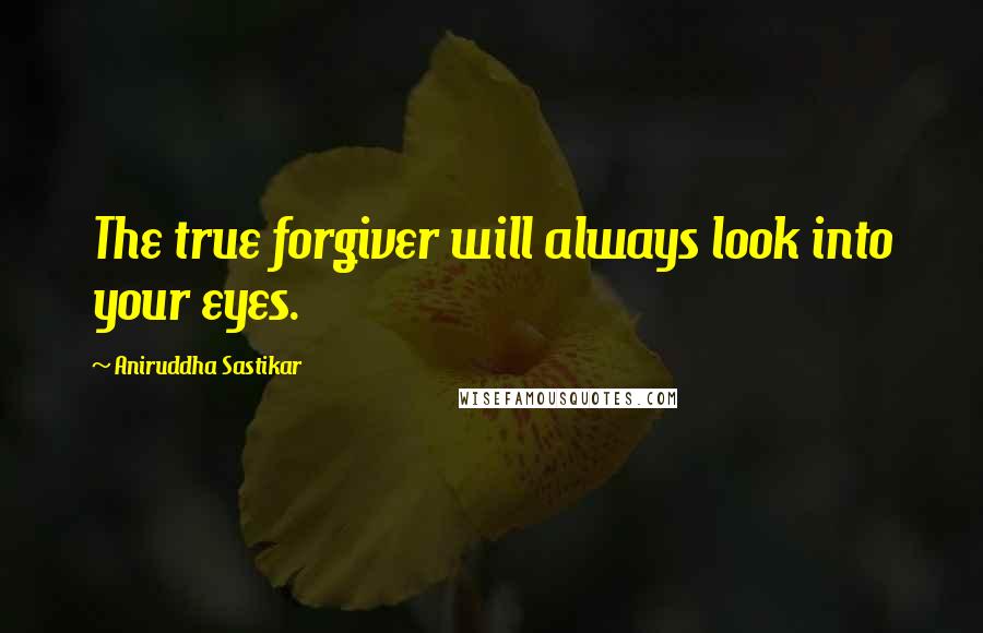 Aniruddha Sastikar quotes: The true forgiver will always look into your eyes.