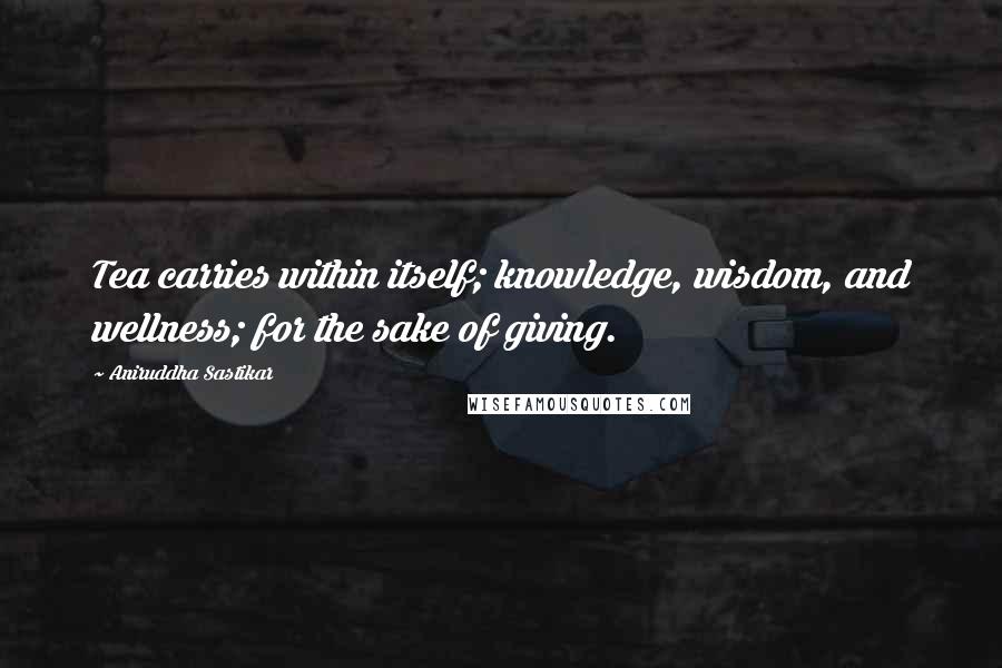 Aniruddha Sastikar quotes: Tea carries within itself; knowledge, wisdom, and wellness; for the sake of giving.