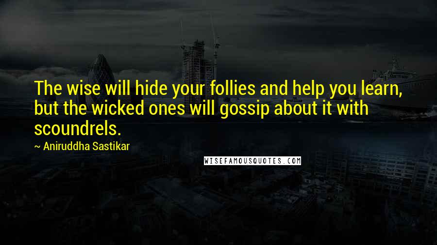 Aniruddha Sastikar quotes: The wise will hide your follies and help you learn, but the wicked ones will gossip about it with scoundrels. Aniruddha Sastikar quotes: The wise will hide your follies and help you learn, but the wicked ones will gossip about it with scoundrels.