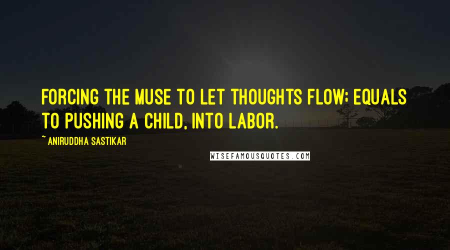 Aniruddha Sastikar quotes: Forcing the muse to let thoughts flow; equals to pushing a child, into labor.