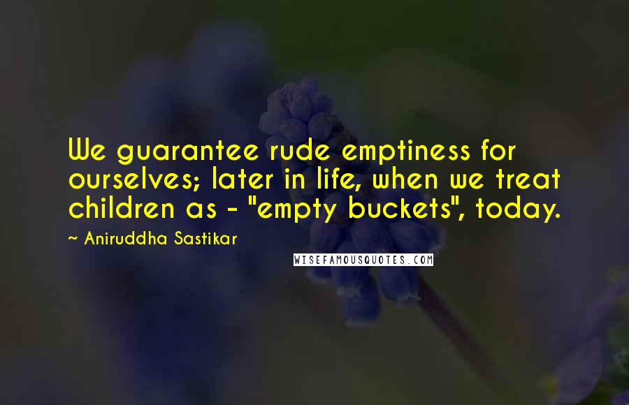 Aniruddha Sastikar quotes: We guarantee rude emptiness for ourselves; later in life, when we treat children as - "empty buckets", today. Aniruddha Sastikar quotes: We guarantee rude emptiness for ourselves; later in life, when we treat children as - "empty buckets", today.