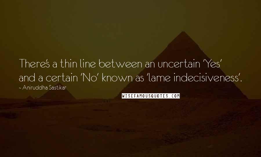 Aniruddha Sastikar quotes: There's a thin line between an uncertain 'Yes' and a certain 'No' known as 'lame indecisiveness'.