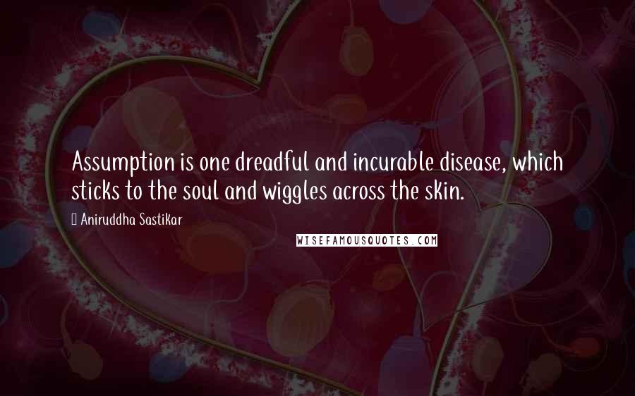 Aniruddha Sastikar quotes: Assumption is one dreadful and incurable disease, which sticks to the soul and wiggles across the skin. Aniruddha Sastikar quotes: Assumption is one dreadful and incurable disease, which sticks to the soul and wiggles across the skin.