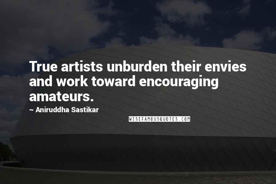 Aniruddha Sastikar quotes: True artists unburden their envies and work toward encouraging amateurs.