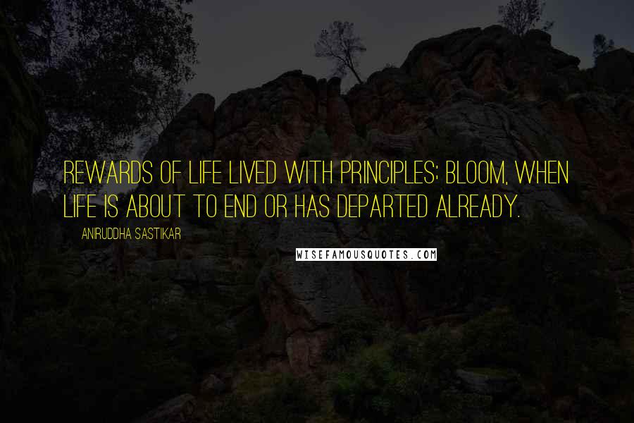 Aniruddha Sastikar quotes: Rewards of life lived with principles; bloom, when life is about to end or has departed already.