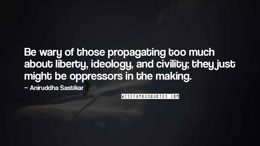 Aniruddha Sastikar quotes: Be wary of those propagating too much about liberty, ideology, and civility; they just might be oppressors in the making. Aniruddha Sastikar quotes: Be wary of those propagating too much about liberty, ideology, and civility; they just might be oppressors in the making.