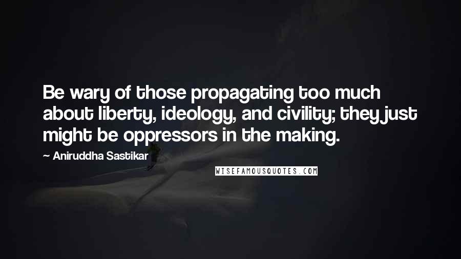 Aniruddha Sastikar quotes: Be wary of those propagating too much about liberty, ideology, and civility; they just might be oppressors in the making.