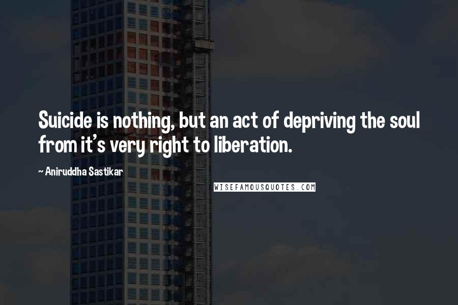 Aniruddha Sastikar quotes: Suicide is nothing, but an act of depriving the soul from it's very right to liberation.