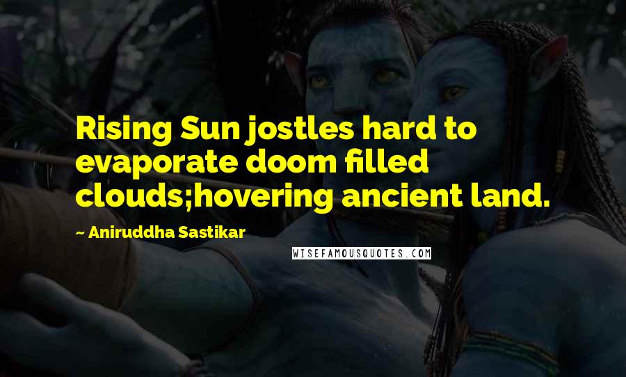 Aniruddha Sastikar quotes: Rising Sun jostles hard to evaporate doom filled clouds;hovering ancient land.