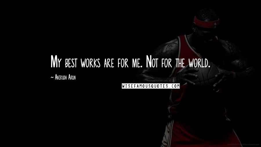 Anirudh Arun quotes: My best works are for me. Not for the world.