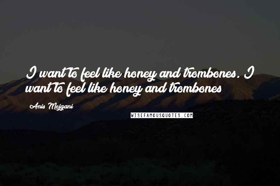 Anis Mojgani quotes: I want to feel like honey and trombones. I want to feel like honey and trombones