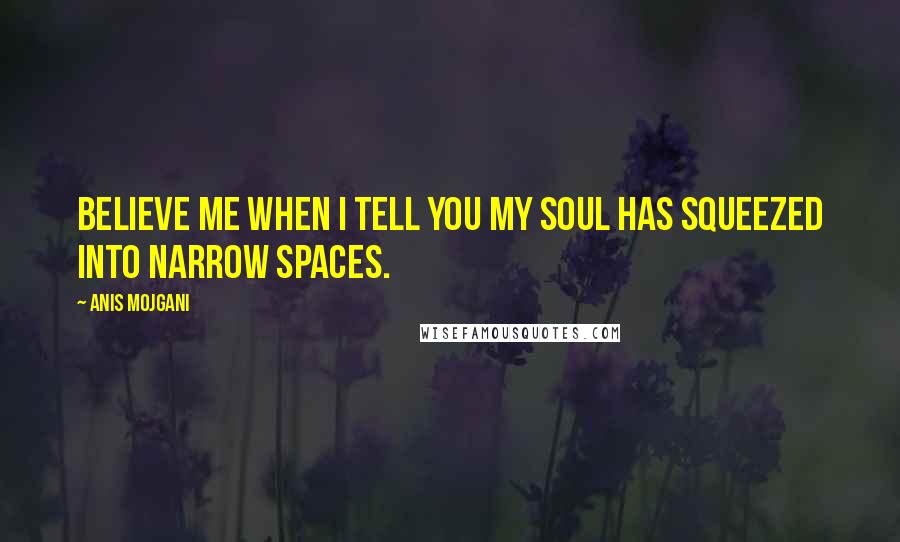 Anis Mojgani quotes: Believe me when I tell you my soul has squeezed into narrow spaces.