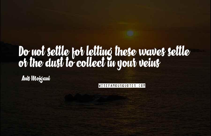 Anis Mojgani quotes: Do not settle for letting these waves settle, or the dust to collect in your veins.