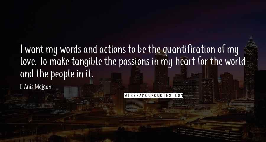 Anis Mojgani quotes: I want my words and actions to be the quantification of my love. To make tangible the passions in my heart for the world and the people in it.