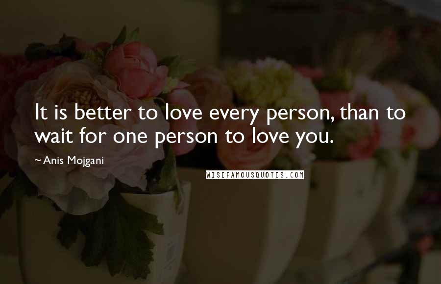Anis Mojgani quotes: It is better to love every person, than to wait for one person to love you.