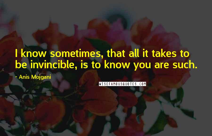 Anis Mojgani quotes: I know sometimes, that all it takes to be invincible, is to know you are such.