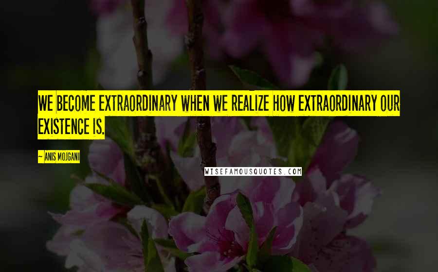 Anis Mojgani quotes: We become extraordinary when we realize how extraordinary our existence is.