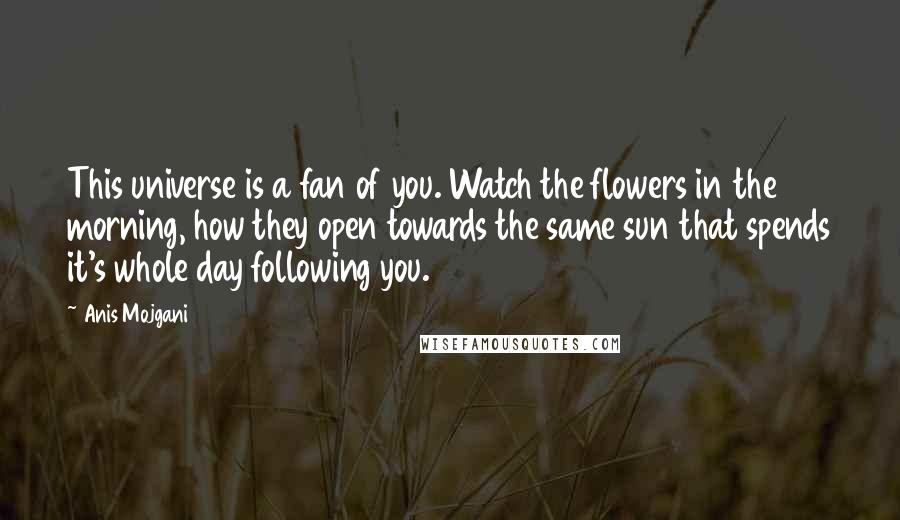 Anis Mojgani quotes: This universe is a fan of you. Watch the flowers in the morning, how they open towards the same sun that spends it's whole day following you.