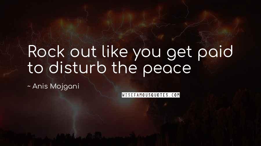 Anis Mojgani quotes: Rock out like you get paid to disturb the peace